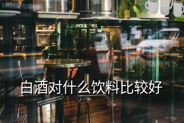 白酒对什么饮料比较好