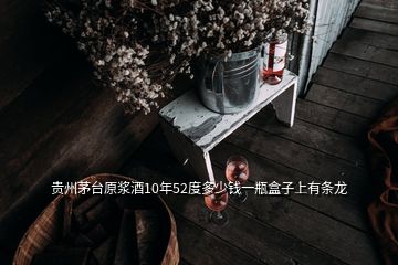 贵州茅台原浆酒10年52度多少钱一瓶盒子上有条龙