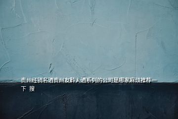 贵州经销名酒贵州友黔人酒系列的公司是哪家麻烦推荐一下  搜