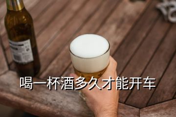 喝一杯酒多久才能开车