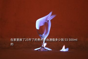 在家里放了25年了的贵州茅台酒值多少钱 53 500ml的