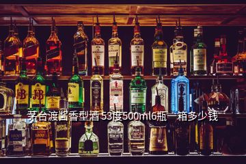 茅台渡酱香型酒 53度500ml6瓶一箱多少钱