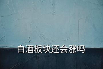 白酒板块还会涨吗