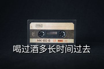 喝过酒多长时间过去