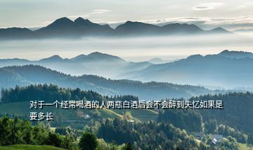 对于一个经常喝酒的人两瓶白酒后会不会醉到失忆如果是要多长