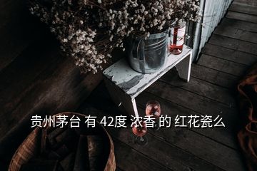 贵州茅台 有 42度 浓香 的 红花瓷么