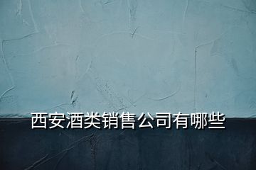 西安酒类销售公司有哪些