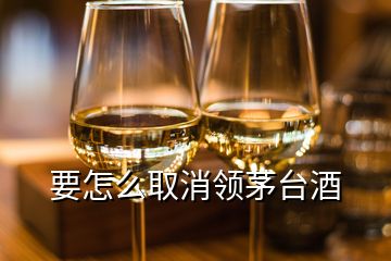 要怎么取消领茅台酒