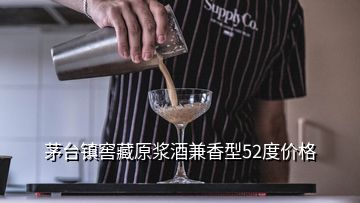 茅台镇窖藏原浆酒兼香型52度价格