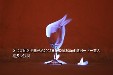 茅台集团茅乡国宾酒2008五星52度500ml 请问一下一支大概多少钱啊