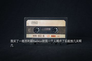 我买了一瓶百利甜Baileys就我一个人喝开了后能放几天啊几