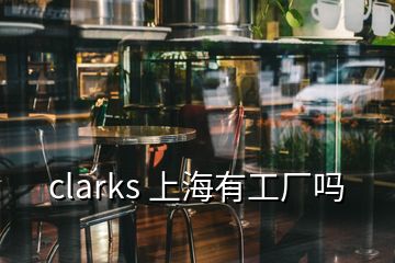 clarks 上海有工厂吗