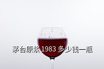 茅台原浆 1983 多少钱一瓶