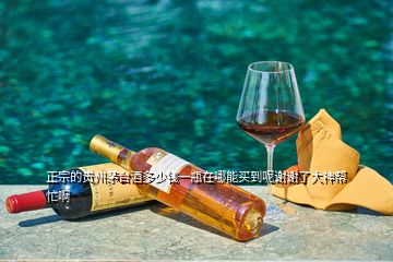 正宗的贵州茅台酒多少钱一瓶在哪能买到呢谢谢了大神帮忙啊