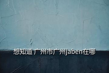 想知道 广州市广州jaben在哪