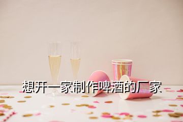 想开一家制作啤酒的厂家