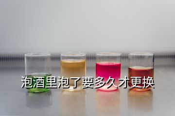 泡酒里泡了要多久才更换