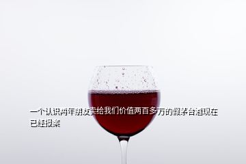 一个认识两年朋友卖给我们价值两百多万的假茅台酒现在已经报案