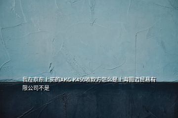 我在京东上买的AKG K450收款方怎么是上海圆迈贸易有限公司不是