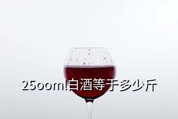 25ooml白酒等于多少斤