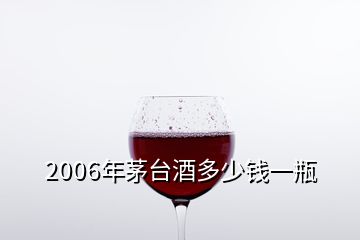 2006年茅台酒多少钱一瓶