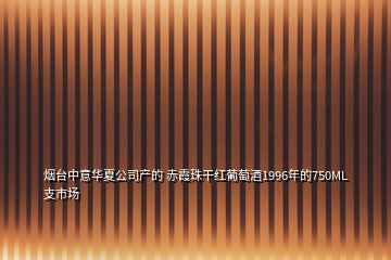 烟台中意华夏公司产的 赤霞珠干红葡萄酒1996年的750ML支市场