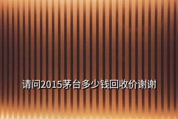 请问2015茅台多少钱回收价谢谢