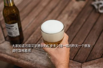 大家知道河南汉华酒业的红瓷多少钱一瓶吗昨天一个朋友请吃饭喝着感