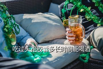 吃过头孢胶囊多长时间能喝酒