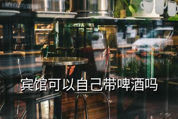 宾馆可以自己带啤酒吗