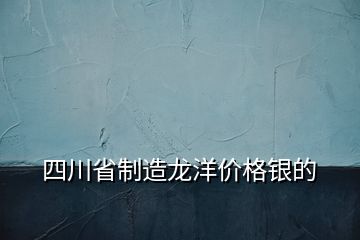 四川省制造龙洋价格银的