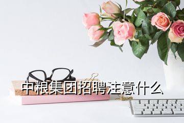 中粮集团招聘注意什么