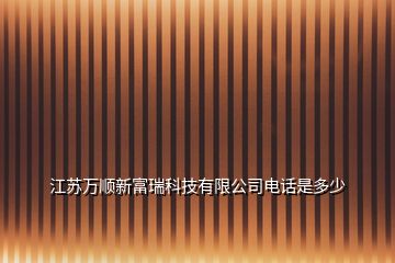 江苏万顺新富瑞科技有限公司电话是多少