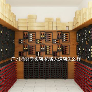 广州酒类专卖店 花城大道店怎么样