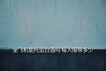 坐飞机能托运白酒吗 每人限带多少