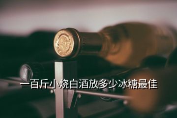 一百斤小烧白酒放多少冰糖最佳