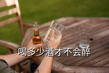 喝多少酒才不会醉