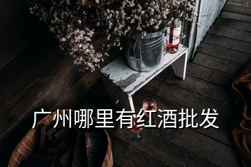 广州哪里有红酒批发