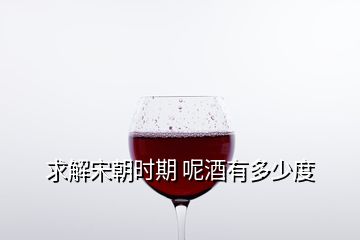 求解宋朝时期 呢酒有多少度