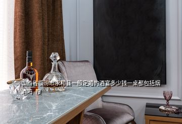 山西省临汾市永和县一般定婚的酒宴多少钱一桌都包括烟酒吗  搜