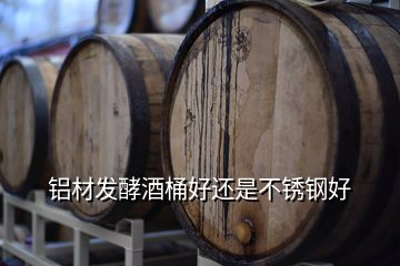 铝材发酵酒桶好还是不锈钢好