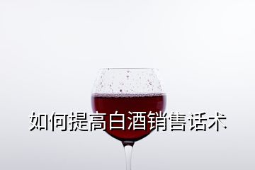 如何提高白酒销售话术