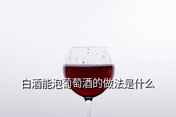 白酒能泡葡萄酒的做法是什么