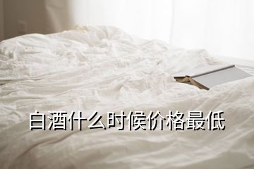 白酒什么时候价格最低