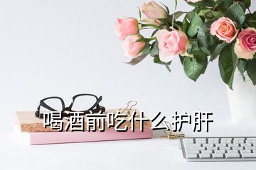 喝酒前吃什么护肝