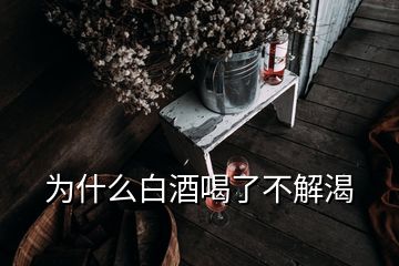 为什么白酒喝了不解渴