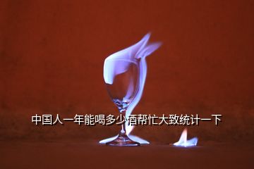 中国人一年能喝多少酒帮忙大致统计一下