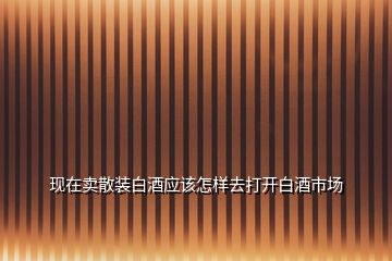 现在卖散装白酒应该怎样去打开白酒市场