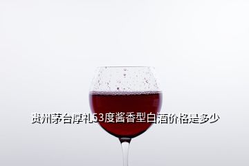 贵州茅台厚礼53度酱香型白酒价格是多少