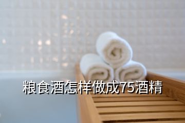 粮食酒怎样做成75酒精